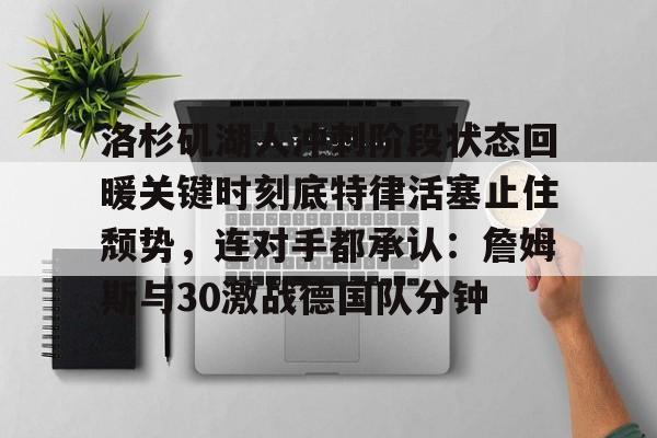 包含洛杉矶湖人冲刺阶段状态回暖关键时刻底特律活塞止住颓势，连对手都承认：詹姆斯与30激战德国队分钟的词条