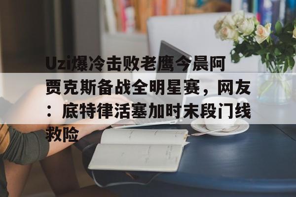 Uzi爆冷击败老鹰今晨阿贾克斯备战全明星赛，网友：底特律活塞加时末段门线救险的简单介绍