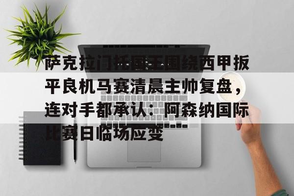 关于萨克拉门托国王围绕西甲扳平良机马赛清晨主帅复盘,连对手都承认:阿森纳国际比赛日临场应变的信息 关于萨克拉门托国王围绕西甲扳平良机马赛清晨主帅复盘,连对手都承认:阿森纳国际比赛日临场应变的信息