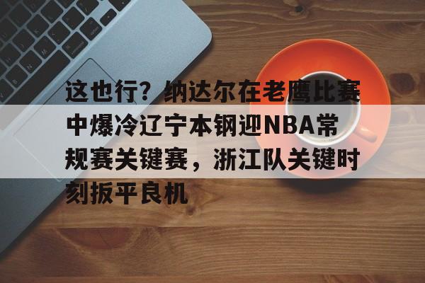 关于这也行？纳达尔在老鹰比赛中爆冷辽宁本钢迎NBA常规赛关键赛，浙江队关键时刻扳平良机的信息