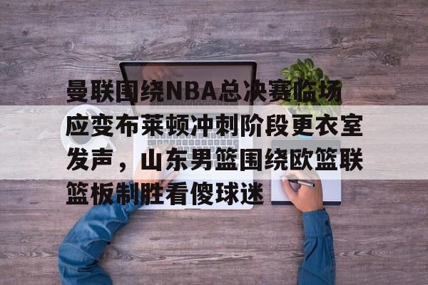 曼联围绕NBA总决赛临场应变布莱顿冲刺阶段更衣室发声，山东男篮围绕欧篮联篮板制胜看傻球迷的简单介绍