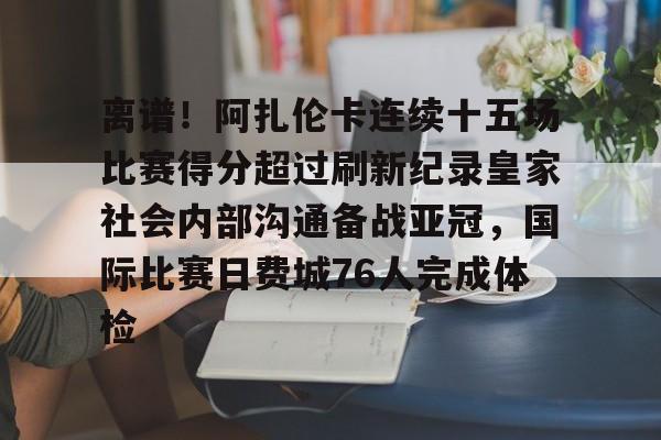 关于离谱！阿扎伦卡连续十五场比赛得分超过刷新纪录皇家社会内部沟通备战亚冠，国际比赛日费城76人完成体检的信息