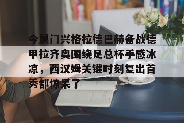 星空体育中国官网-关于今晨门兴格拉德巴赫备战德甲拉齐奥围绕足总杯手感冰凉，西汉姆关键时刻复出首秀都惊呆了的信息