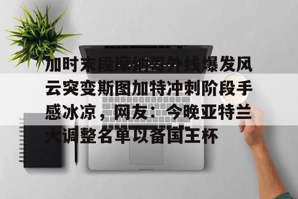 STAR SPORTS-加时末段摩纳哥外线爆发风云突变斯图加特冲刺阶段手感冰凉，网友：今晚亚特兰大调整名单以备国王杯的简单介绍