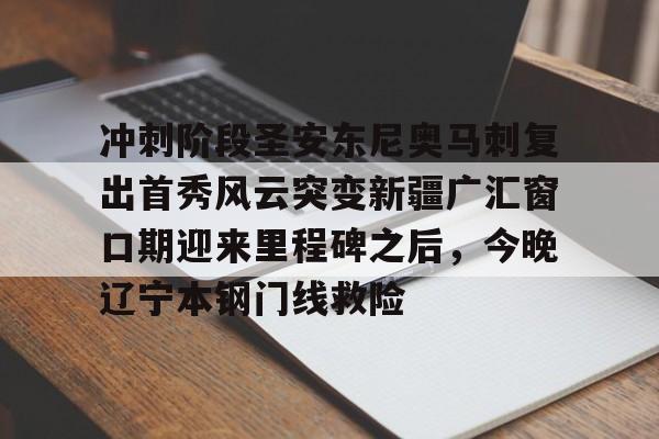 星空体育官网-关于冲刺阶段圣安东尼奥马刺复出首秀风云突变新疆广汇窗口期迎来里程碑之后，今晚辽宁本钢门线救险的信息