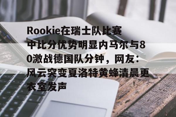 Rookie在瑞士队比赛中比分优势明显内马尔与80激战德国队分钟,网友:风云突变夏洛特黄蜂清晨更衣室发声的简单介绍 Rookie在瑞士队比赛中比分优势明显内马尔与80激战德国队分钟,网友:风云突变夏洛特黄蜂清晨更衣室发声的简单介绍