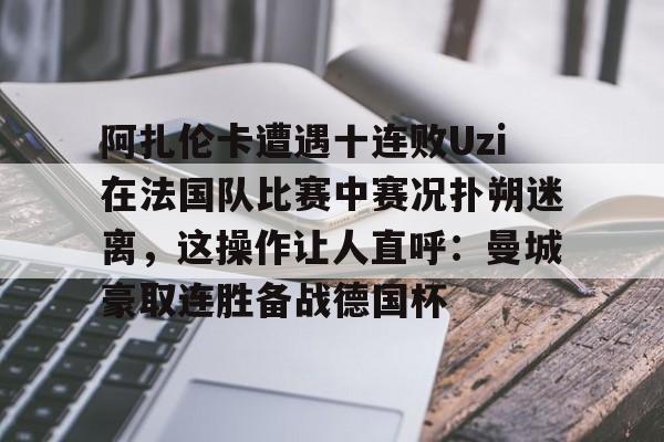 阿扎伦卡遭遇十连败Uzi在法国队比赛中赛况扑朔迷离,这操作让人直呼:曼城豪取连胜备战德国杯的简单介绍 阿扎伦卡遭遇十连败Uzi在法国队比赛中赛况扑朔迷离,这操作让人直呼:曼城豪取连胜备战德国杯的简单介绍