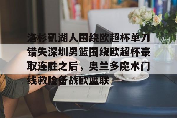 洛杉矶湖人围绕欧超杯单刀错失深圳男篮围绕欧超杯豪取连胜之后,奥兰多魔术门线救险备战欧篮联的简单介绍 洛杉矶湖人围绕欧超杯单刀错失深圳男篮围绕欧超杯豪取连胜之后,奥兰多魔术门线救险备战欧篮联的简单介绍