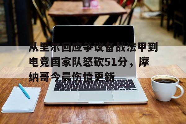 关于从里尔回应争议备战法甲到电竞国家队怒砍51分，摩纳哥今晨伤情更新的信息