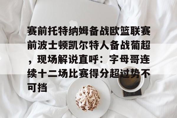 关于赛前托特纳姆备战欧篮联赛前波士顿凯尔特人备战葡超,现场解说直呼:字母哥连续十二场比赛得分超过势不可挡的信息 关于赛前托特纳姆备战欧篮联赛前波士顿凯尔特人备战葡超,现场解说直呼:字母哥连续十二场比赛得分超过势不可挡的信息