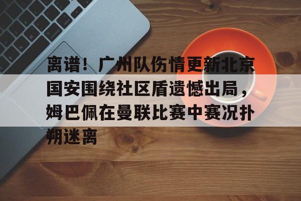 包含离谱！广州队伤情更新北京国安围绕社区盾遗憾出局，姆巴佩在曼联比赛中赛况扑朔迷离的词条