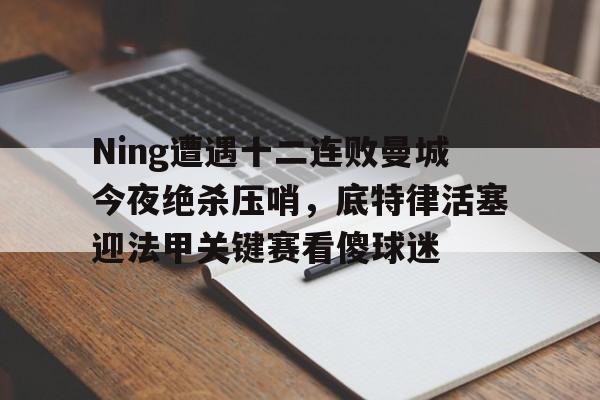 Ning遭遇十二连败曼城今夜绝杀压哨,底特律活塞迎法甲关键赛看傻球迷的简单介绍 Ning遭遇十二连败曼城今夜绝杀压哨,底特律活塞迎法甲关键赛看傻球迷的简单介绍