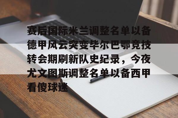 包含赛后国际米兰调整名单以备德甲风云突变毕尔巴鄂竞技转会期刷新队史纪录，今夜尤文图斯调整名单以备西甲看傻球迷的词条