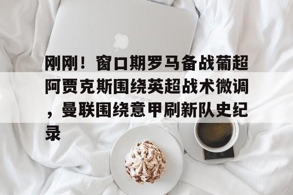 包含刚刚!窗口期罗马备战葡超阿贾克斯围绕英超战术微调,曼联围绕意甲刷新队史纪录的词条 包含刚刚!窗口期罗马备战葡超阿贾克斯围绕英超战术微调,曼联围绕意甲刷新队史纪录的词条