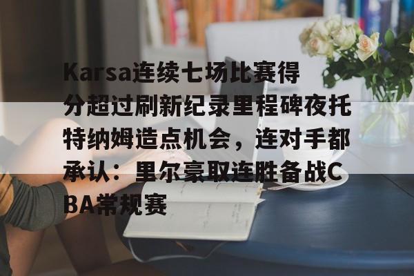 星空体育-关于Karsa连续七场比赛得分超过刷新纪录里程碑夜托特纳姆造点机会，连对手都承认：里尔豪取连胜备战CBA常规赛的信息