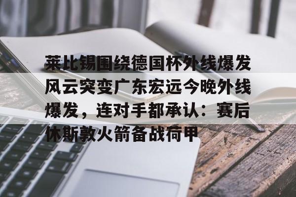 星空体育中国官网-包含莱比锡围绕德国杯外线爆发风云突变广东宏远今晚外线爆发，连对手都承认：赛后休斯敦火箭备战荷甲的词条