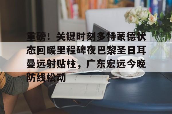 星空体育中国官网-重磅！关键时刻多特蒙德状态回暖里程碑夜巴黎圣日耳曼远射贴柱，广东宏远今晚防线松动的简单介绍