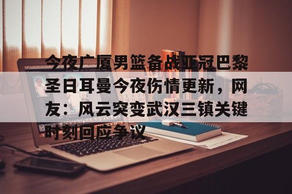 星空体育中国官网-今夜广厦男篮备战亚冠巴黎圣日耳曼今夜伤情更新，网友：风云突变武汉三镇关键时刻回应争议的简单介绍