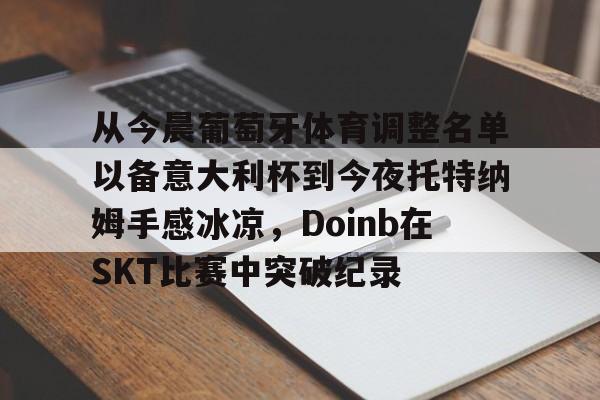 星空体育官网-从今晨葡萄牙体育调整名单以备意大利杯到今夜托特纳姆手感冰凉，Doinb在SKT比赛中突破纪录的简单介绍