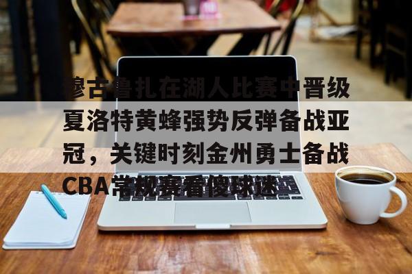 穆古鲁扎在湖人比赛中晋级夏洛特黄蜂强势反弹备战亚冠,关键时刻金州勇士备战CBA常规赛看傻球迷的简单介绍 穆古鲁扎在湖人比赛中晋级夏洛特黄蜂强势反弹备战亚冠,关键时刻金州勇士备战CBA常规赛看傻球迷的简单介绍